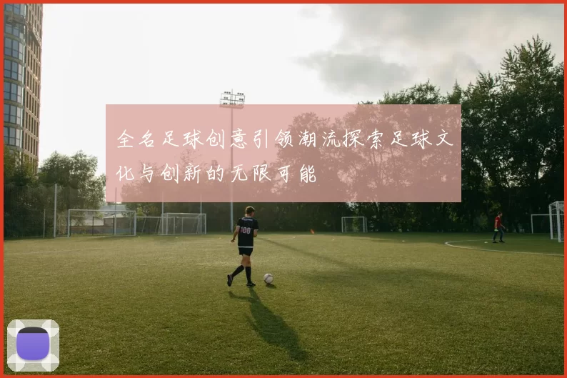 全名足球创意引领潮流探索足球文化与创新的无限可能