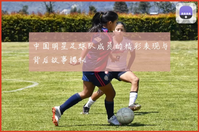 中国明星足球队成员的精彩表现与背后故事揭秘