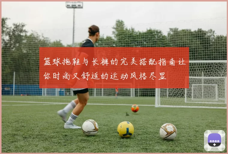 篮球拖鞋与长裤的完美搭配指南让你时尚又舒适的运动风格尽显