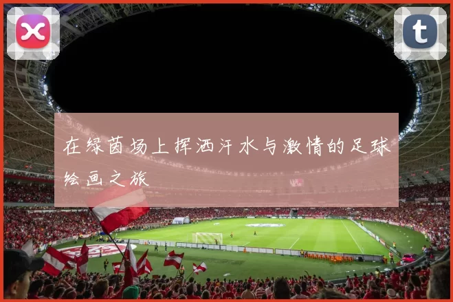 在绿茵场上挥洒汗水与激情的足球绘画之旅