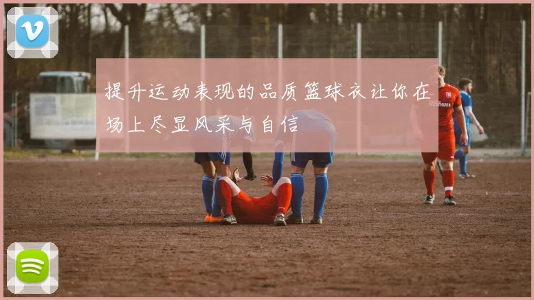 提升运动表现的品质篮球衣让你在场上尽显风采与自信