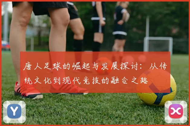 唐人足球的崛起与发展探讨：从传统文化到现代竞技的融合之路