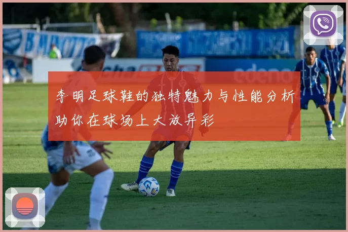 李明足球鞋的独特魅力与性能分析助你在球场上大放异彩